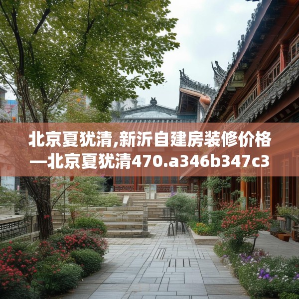 北京夏犹清,新沂自建房装修价格—北京夏犹清470.a346b347c350fgy.35776665
