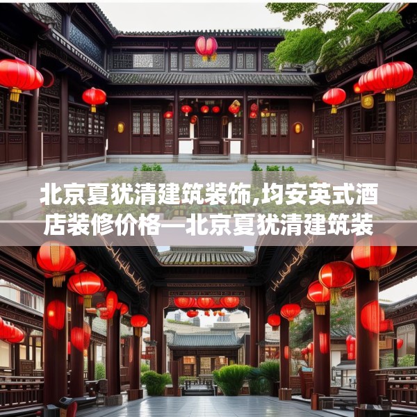 北京夏犹清建筑装饰,均安英式酒店装修价格—北京夏犹清建筑装饰434.a310b311c314fgy.32176667