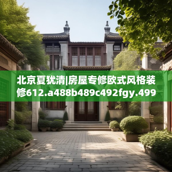 北京夏犹清|房屋专修欧式风格装修612.a488b489c492fgy.499nbn