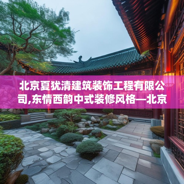 北京夏犹清建筑装饰工程有限公司,东情西韵中式装修风格—北京夏犹清建筑装饰工程有限公司377.a253b254c257fgy.264bnbn