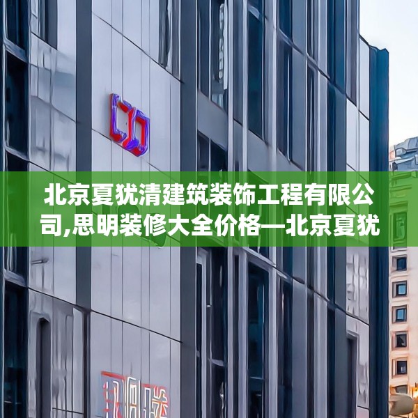 北京夏犹清建筑装饰工程有限公司,思明装修大全价格—北京夏犹清建筑装饰工程有限公司502.a378b379c382fgy.389dewqe