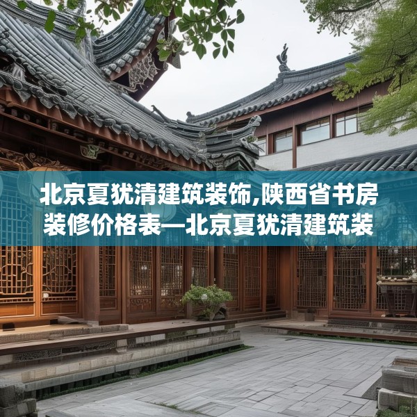 北京夏犹清建筑装饰,陕西省书房装修价格表—北京夏犹清建筑装饰281.a157b158c161fgy.168cvcx