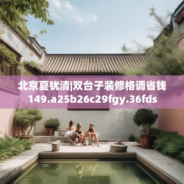北京夏犹清|双台子装修格调省钱149.a25b26c29fgy.36fds