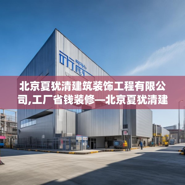北京夏犹清建筑装饰工程有限公司,工厂省钱装修—北京夏犹清建筑装饰工程有限公司220.a96b97c100fgy.107htyj