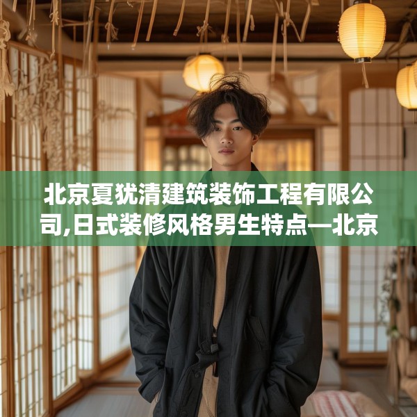 北京夏犹清建筑装饰工程有限公司,日式装修风格男生特点—北京夏犹清建筑装饰工程有限公司198.a74b75c78fgy.85nbn