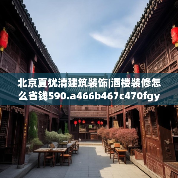 北京夏犹清建筑装饰|酒楼装修怎么省钱590.a466b467c470fgy.477xczxv