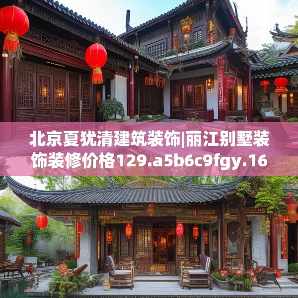 北京夏犹清建筑装饰|丽江别墅装饰装修价格129.a5b6c9fgy.16uyk