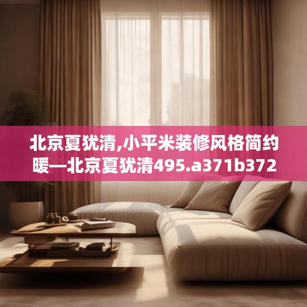 北京夏犹清,小平米装修风格简约暖—北京夏犹清495.a371b372c375fgy.382fghfd