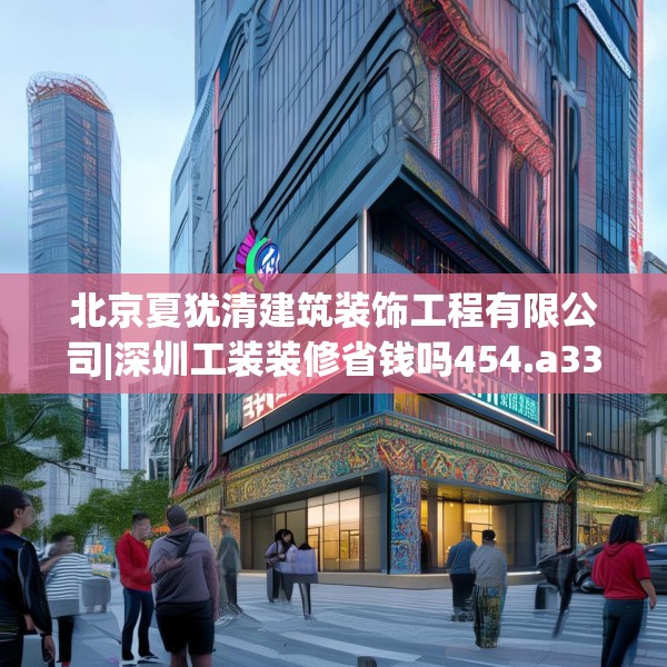 北京夏犹清建筑装饰工程有限公司|深圳工装装修省钱吗454.a330b331c334fgy.341htyj
