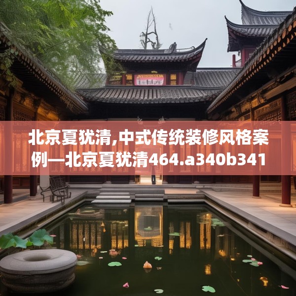 北京夏犹清,中式传统装修风格案例—北京夏犹清464.a340b341c344fgy.351xczxv