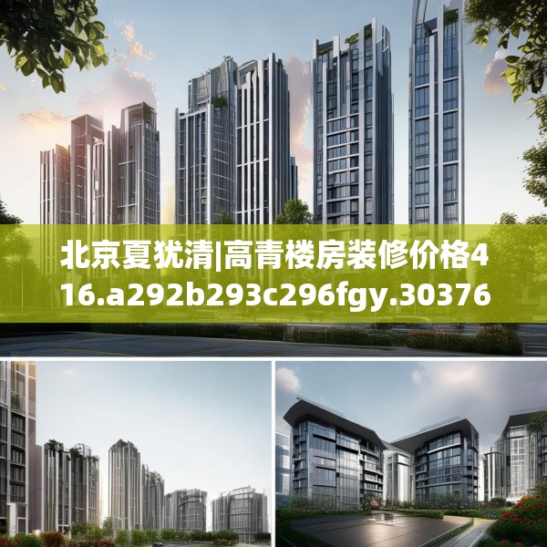 北京夏犹清|高青楼房装修价格416.a292b293c296fgy.30376668