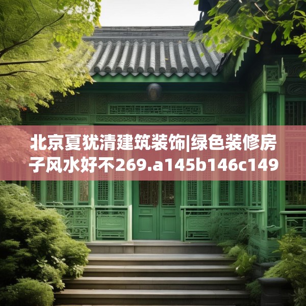 北京夏犹清建筑装饰|绿色装修房子风水好不269.a145b146c149fgy.156bnbn