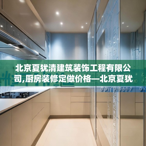 北京夏犹清建筑装饰工程有限公司,厨房装修定做价格—北京夏犹清建筑装饰工程有限公司614.a490b491c494fgy.50176657