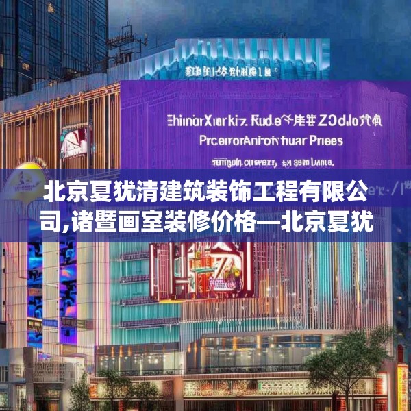 北京夏犹清建筑装饰工程有限公司,诸暨画室装修价格—北京夏犹清建筑装饰工程有限公司249.a125b126c129fgy.136fhsg