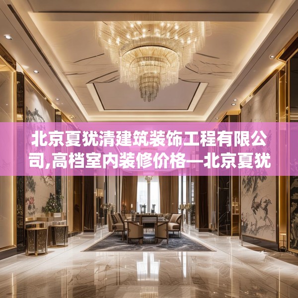 北京夏犹清建筑装饰工程有限公司,高档室内装修价格—北京夏犹清建筑装饰工程有限公司552.a428b429c432fgy.439lkjl