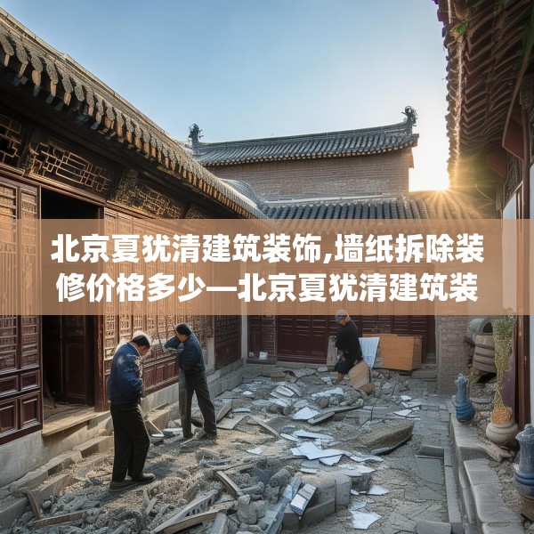 北京夏犹清建筑装饰,墙纸拆除装修价格多少—北京夏犹清建筑装饰238.a114b115c118fgy.125htyj
