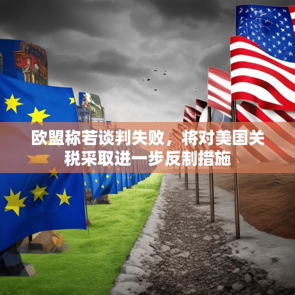 欧盟称若谈判失败，将对美国关税采取进一步反制措施