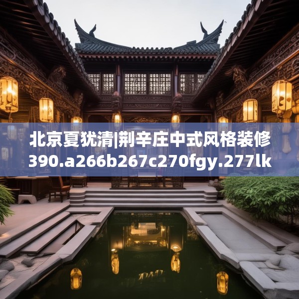 北京夏犹清|荆辛庄中式风格装修390.a266b267c270fgy.277lkjl