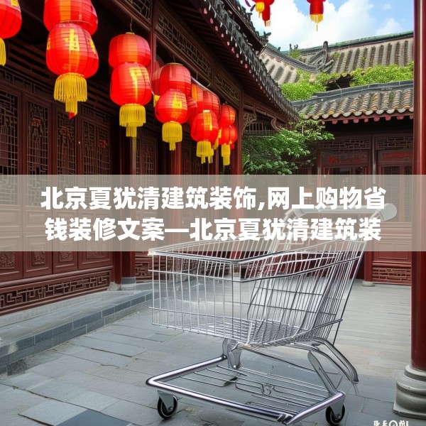 北京夏犹清建筑装饰,网上购物省钱装修文案—北京夏犹清建筑装饰450.a326b327c330fgy.337nbn