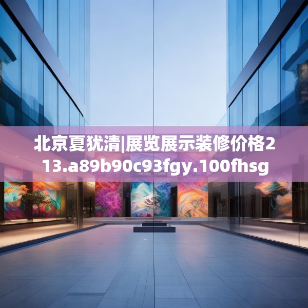 北京夏犹清|展览展示装修价格213.a89b90c93fgy.100fhsg