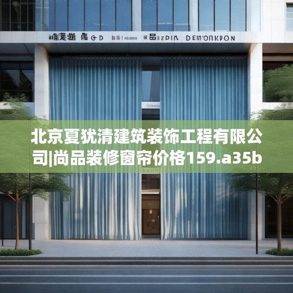 北京夏犹清建筑装饰工程有限公司|尚品装修窗帘价格159.a35b36c39fgy.46fhsg