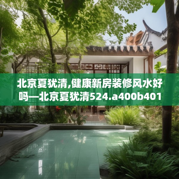 北京夏犹清,健康新房装修风水好吗—北京夏犹清524.a400b401c404fgy.41176662