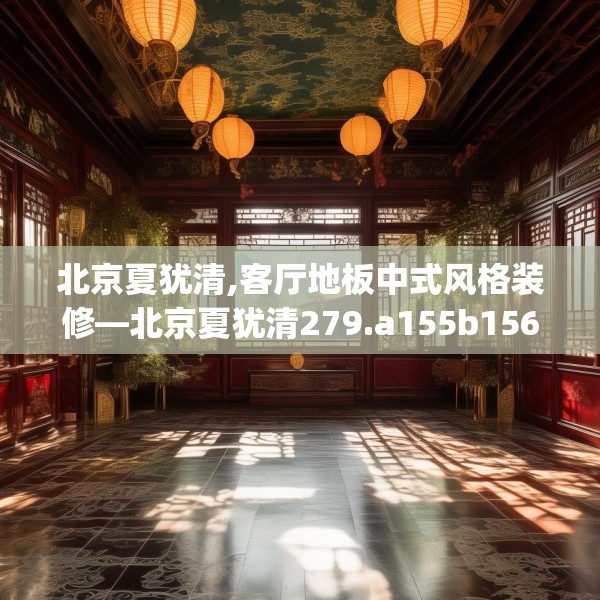 北京夏犹清,客厅地板中式风格装修—北京夏犹清279.a155b156c159fgy.166fghfd