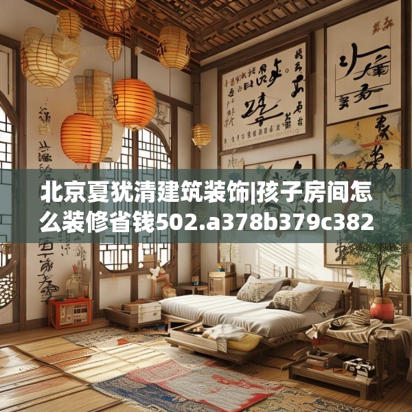 北京夏犹清建筑装饰|孩子房间怎么装修省钱502.a378b379c382fgy.389dewqe