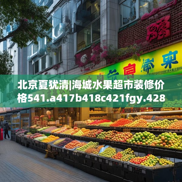 北京夏犹清|海城水果超市装修价格541.a417b418c421fgy.428jhhj