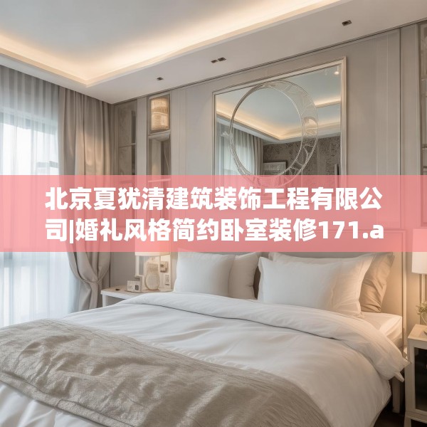 北京夏犹清建筑装饰工程有限公司|婚礼风格简约卧室装修171.a47b48c51fgy.58fghfd