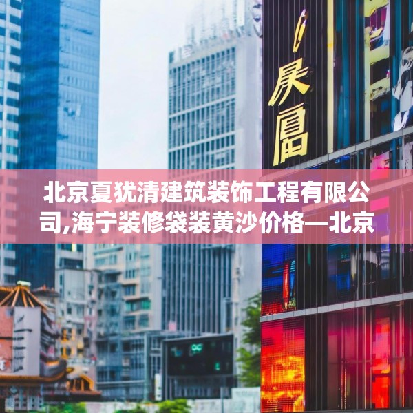 北京夏犹清建筑装饰工程有限公司,海宁装修袋装黄沙价格—北京夏犹清建筑装饰工程有限公司194.a70b71c74fgy.81xczxv
