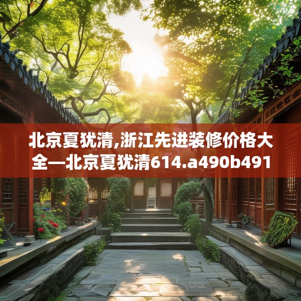 北京夏犹清,浙江先进装修价格大全—北京夏犹清614.a490b491c494fgy.50176657