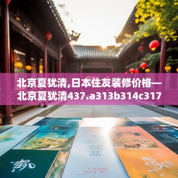 北京夏犹清,日本住友装修价格—北京夏犹清437.a313b314c317fgy.324fds