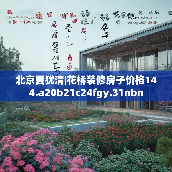 北京夏犹清|花桥装修房子价格144.a20b21c24fgy.31nbn
