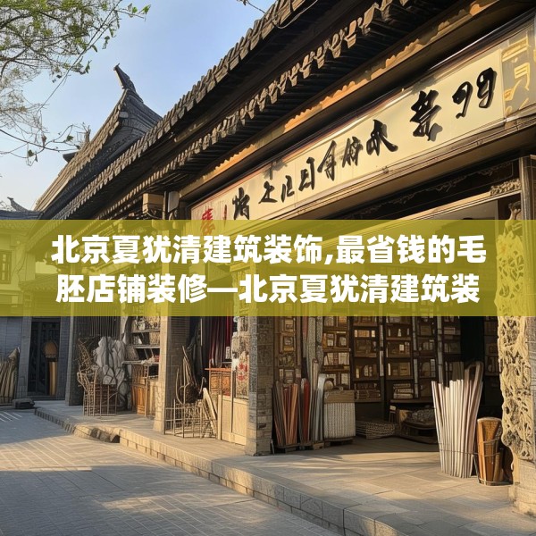 北京夏犹清建筑装饰,最省钱的毛胚店铺装修—北京夏犹清建筑装饰399.a275b276c279fgy.286uyk