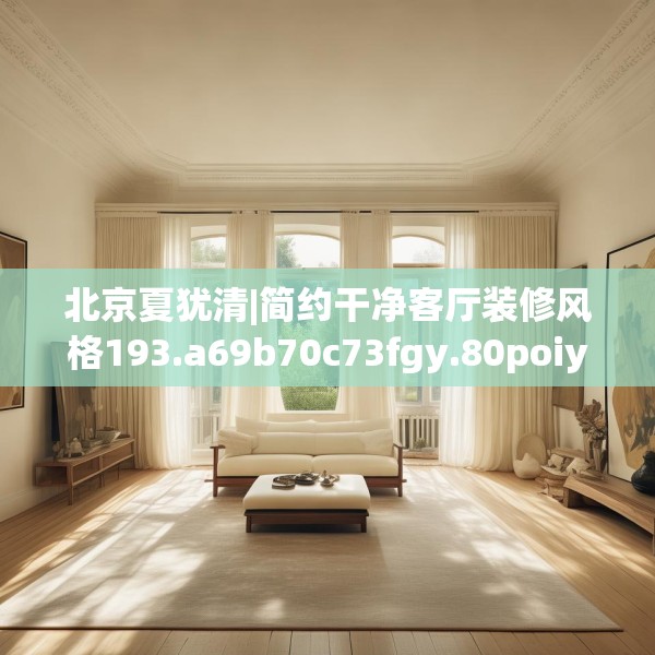 北京夏犹清|简约干净客厅装修风格193.a69b70c73fgy.80poiy