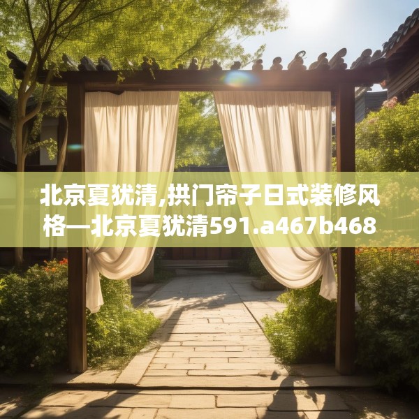 北京夏犹清,拱门帘子日式装修风格—北京夏犹清591.a467b468c471fgy.478fhsg