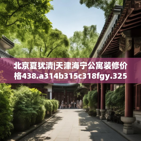 北京夏犹清|天津海宁公寓装修价格438.a314b315c318fgy.325dsfds