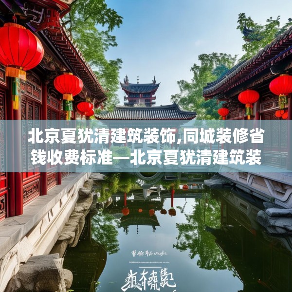 北京夏犹清建筑装饰,同城装修省钱收费标准—北京夏犹清建筑装饰530.a406b407c410fgy.417wew