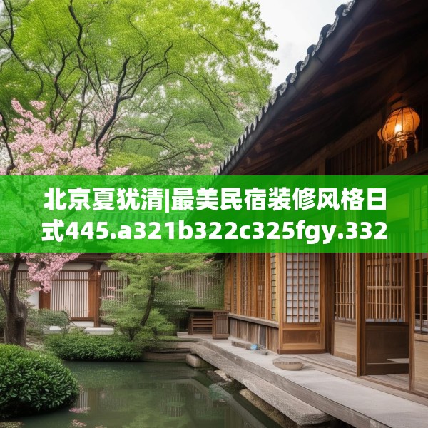 北京夏犹清|最美民宿装修风格日式445.a321b322c325fgy.332poiy