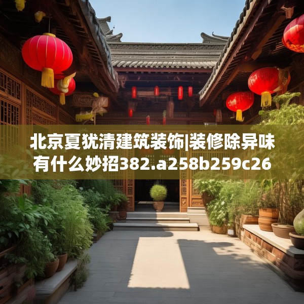 北京夏犹清建筑装饰|装修除异味有什么妙招382.a258b259c262fgy.269htyj
