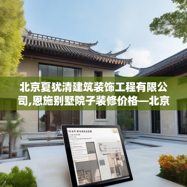 北京夏犹清建筑装饰工程有限公司,恩施别墅院子装修价格—北京夏犹清建筑装饰工程有限公司128.a4b5c8fgy.1576684