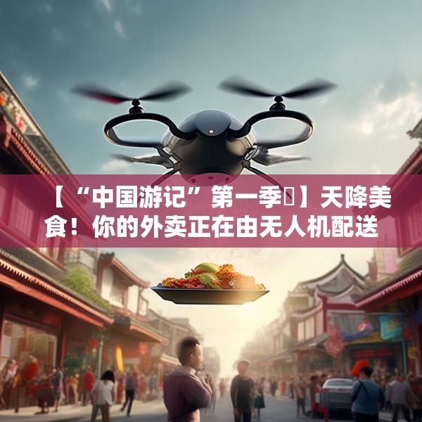 【“中国游记”第一季⑲】天降美食！你的外卖正在由无人机配送，请注意查收→