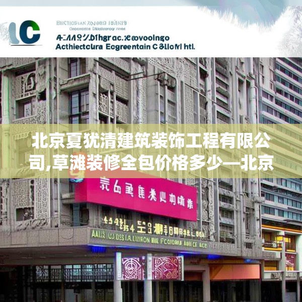 北京夏犹清建筑装饰工程有限公司,草滩装修全包价格多少—北京夏犹清建筑装饰工程有限公司444.a320b321c324fgy.331lkjl