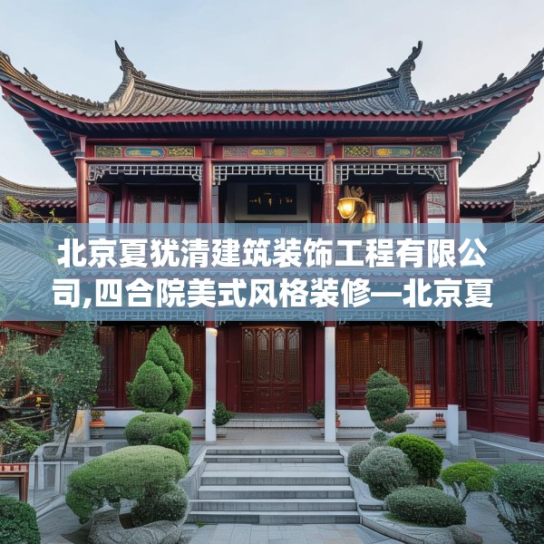 北京夏犹清建筑装饰工程有限公司,四合院美式风格装修—北京夏犹清建筑装饰工程有限公司466.a342b343c346fgy.353dewqe