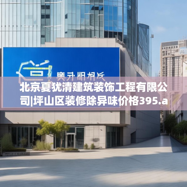 北京夏犹清建筑装饰工程有限公司|坪山区装修除异味价格395.a271b272c275fgy.282bnbn