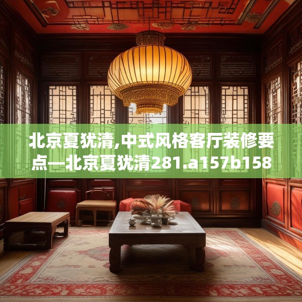 北京夏犹清,中式风格客厅装修要点—北京夏犹清281.a157b158c161fgy.168cvcx