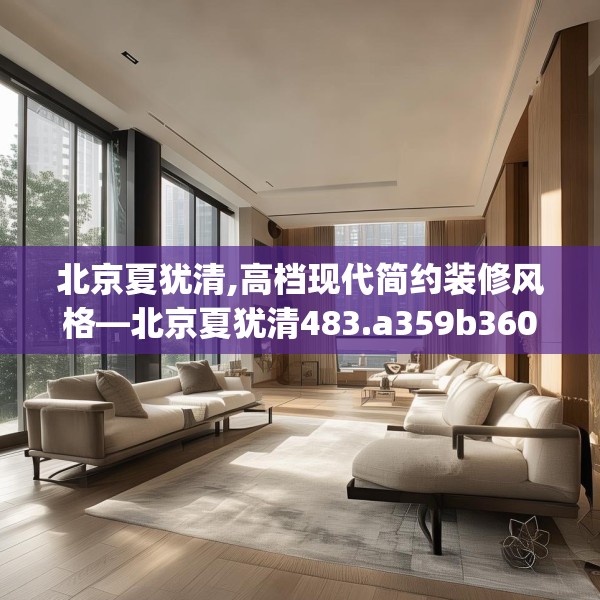 北京夏犹清,高档现代简约装修风格—北京夏犹清483.a359b360c363fgy.370fhsg