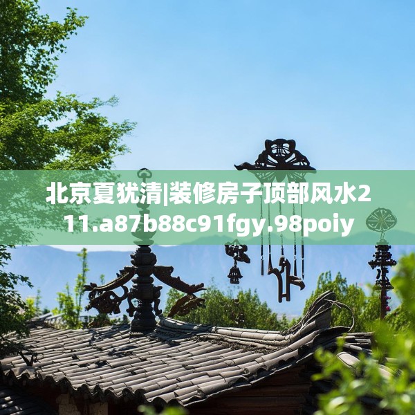 北京夏犹清|装修房子顶部风水211.a87b88c91fgy.98poiy