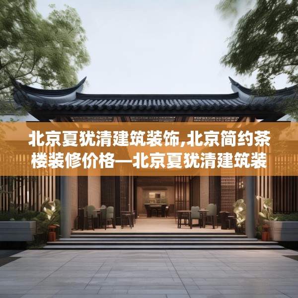 北京夏犹清建筑装饰,北京简约茶楼装修价格—北京夏犹清建筑装饰353.a229b230c233fgy.240cvcx